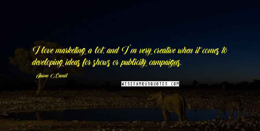 Jaime Camil Quotes: I love marketing a lot, and I'm very creative when it comes to developing ideas for shows or publicity campaigns.