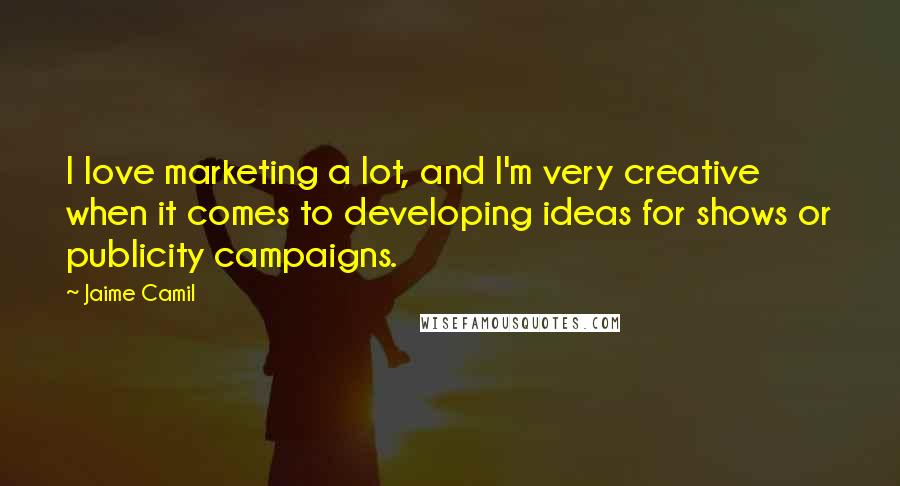 Jaime Camil Quotes: I love marketing a lot, and I'm very creative when it comes to developing ideas for shows or publicity campaigns.