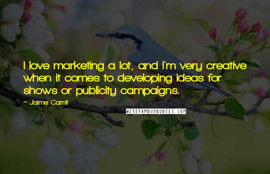 Jaime Camil Quotes: I love marketing a lot, and I'm very creative when it comes to developing ideas for shows or publicity campaigns.