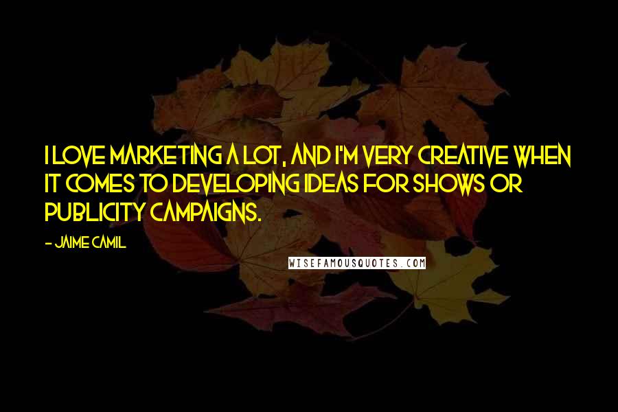 Jaime Camil Quotes: I love marketing a lot, and I'm very creative when it comes to developing ideas for shows or publicity campaigns.