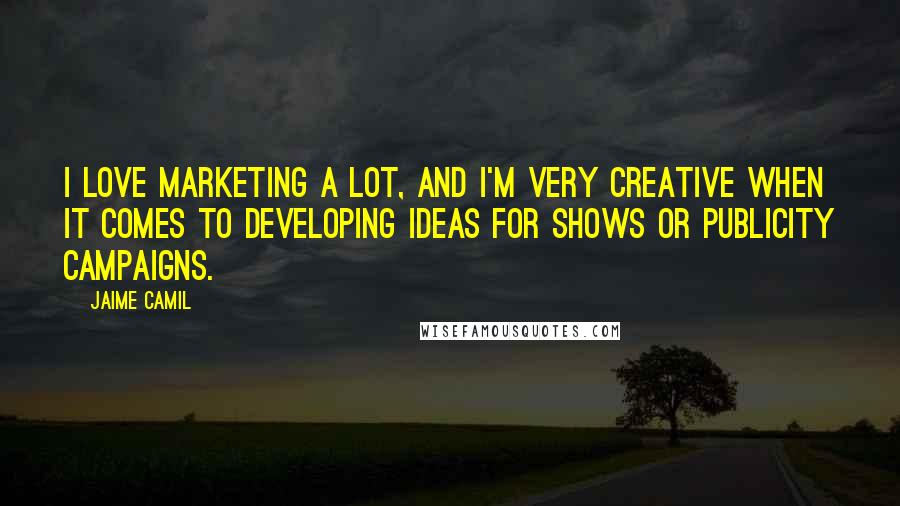 Jaime Camil Quotes: I love marketing a lot, and I'm very creative when it comes to developing ideas for shows or publicity campaigns.