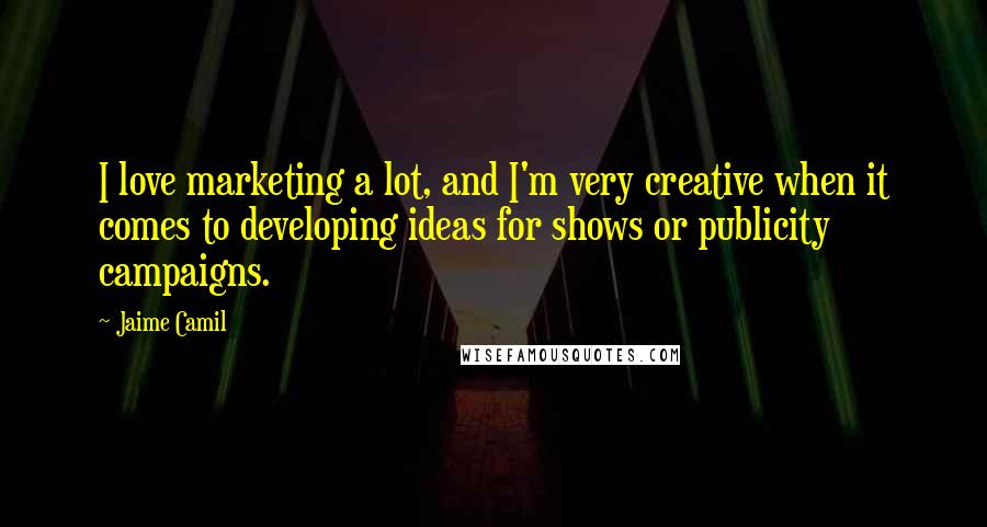 Jaime Camil Quotes: I love marketing a lot, and I'm very creative when it comes to developing ideas for shows or publicity campaigns.