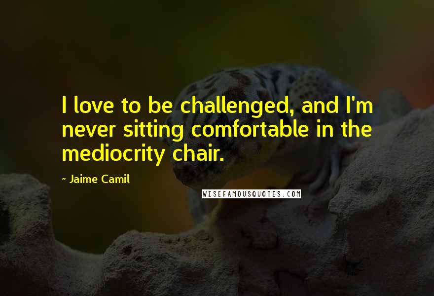 Jaime Camil Quotes: I love to be challenged, and I'm never sitting comfortable in the mediocrity chair.