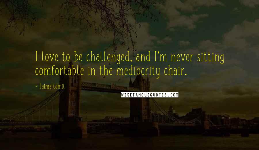 Jaime Camil Quotes: I love to be challenged, and I'm never sitting comfortable in the mediocrity chair.