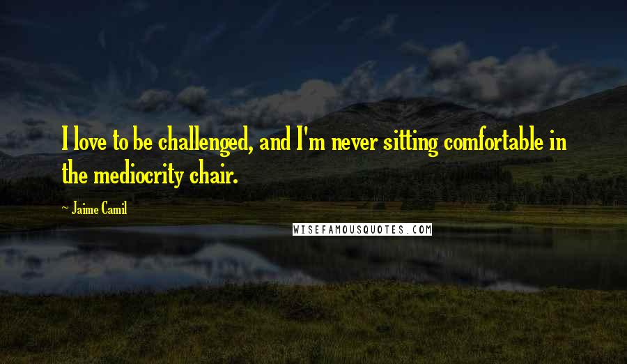 Jaime Camil Quotes: I love to be challenged, and I'm never sitting comfortable in the mediocrity chair.