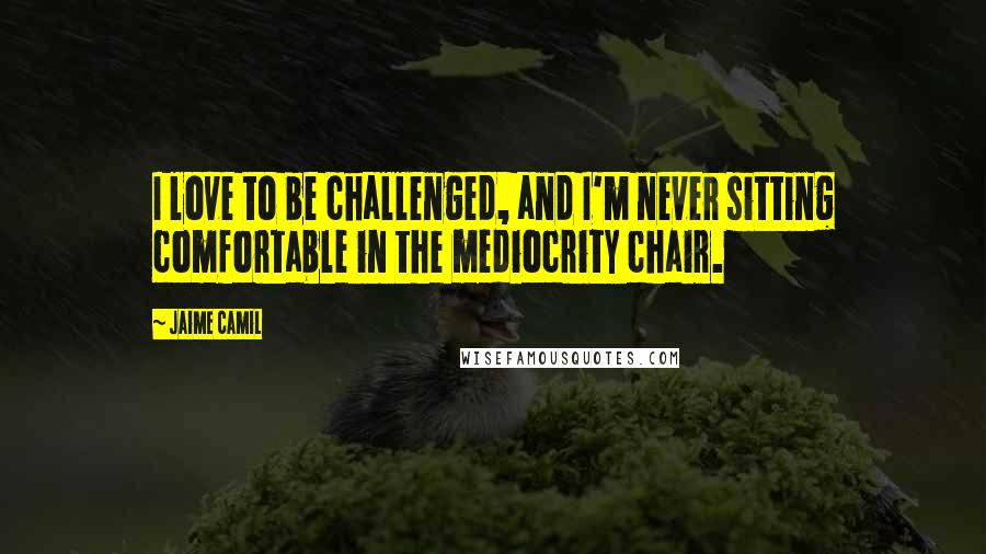 Jaime Camil Quotes: I love to be challenged, and I'm never sitting comfortable in the mediocrity chair.