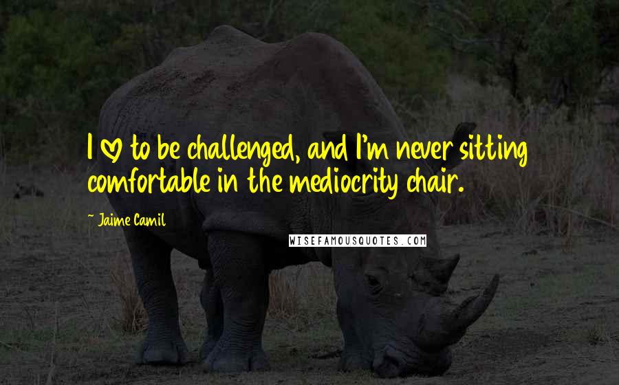 Jaime Camil Quotes: I love to be challenged, and I'm never sitting comfortable in the mediocrity chair.