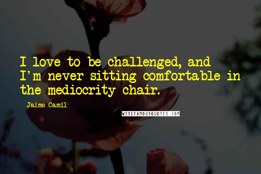 Jaime Camil Quotes: I love to be challenged, and I'm never sitting comfortable in the mediocrity chair.