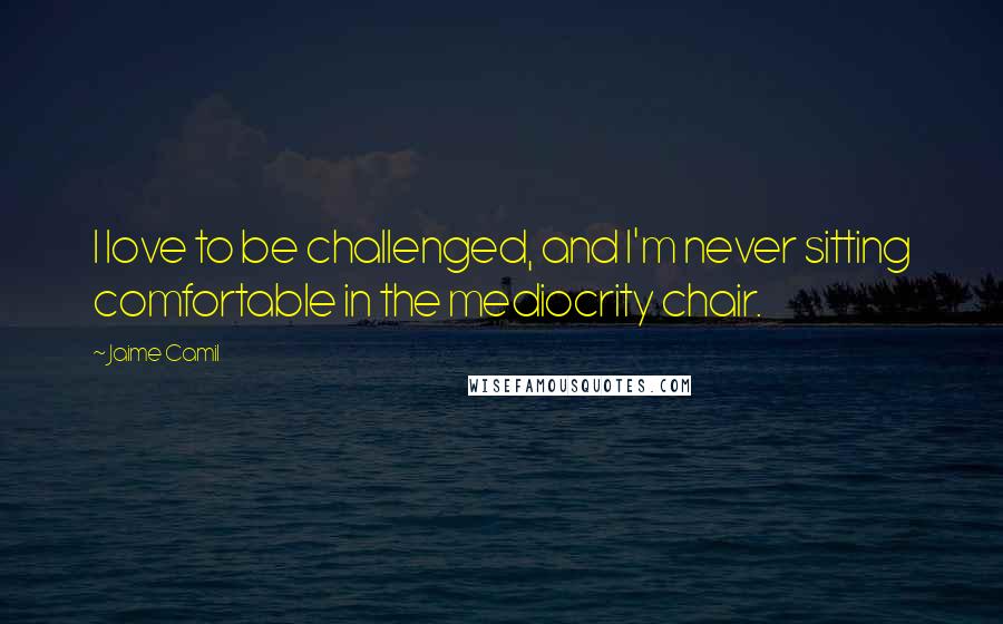 Jaime Camil Quotes: I love to be challenged, and I'm never sitting comfortable in the mediocrity chair.