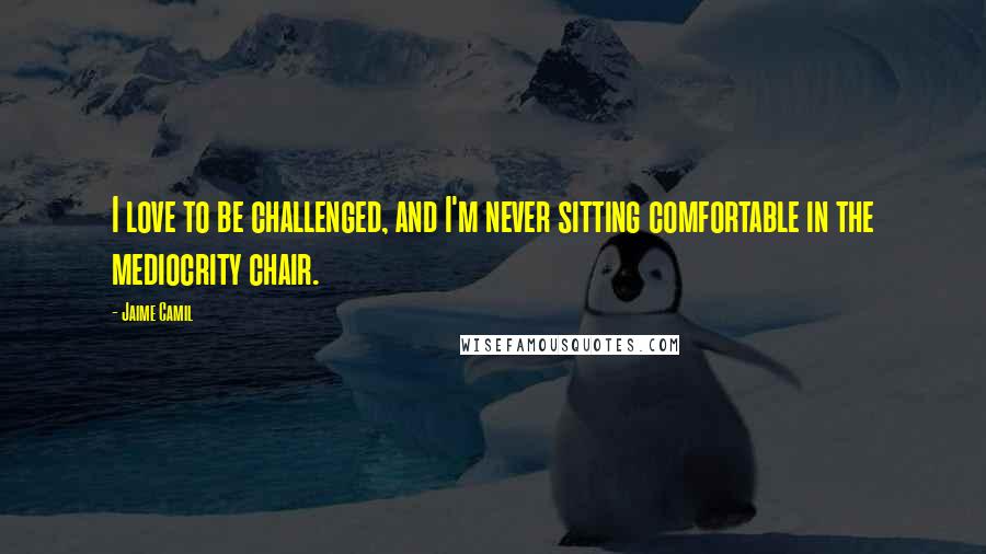 Jaime Camil Quotes: I love to be challenged, and I'm never sitting comfortable in the mediocrity chair.