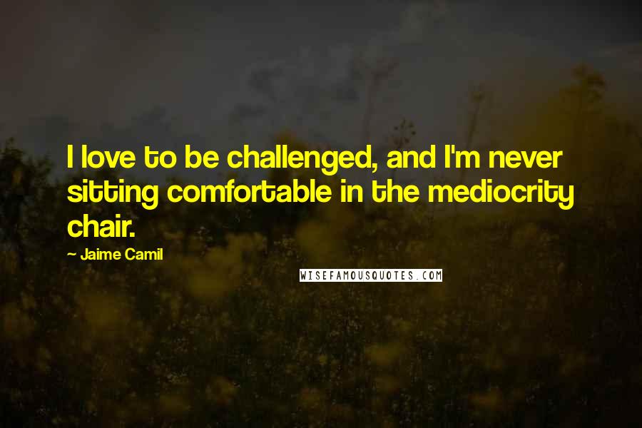 Jaime Camil Quotes: I love to be challenged, and I'm never sitting comfortable in the mediocrity chair.