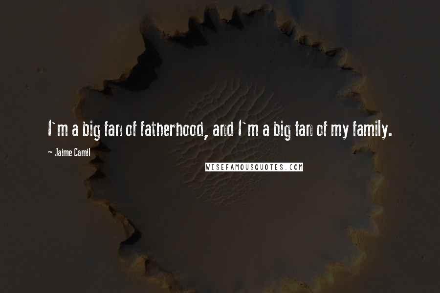 Jaime Camil Quotes: I'm a big fan of fatherhood, and I'm a big fan of my family.