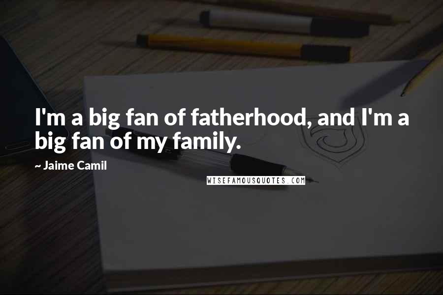 Jaime Camil Quotes: I'm a big fan of fatherhood, and I'm a big fan of my family.