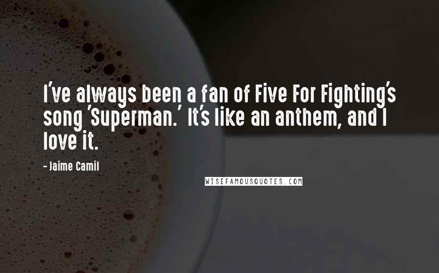 Jaime Camil Quotes: I've always been a fan of Five For Fighting's song 'Superman.' It's like an anthem, and I love it.