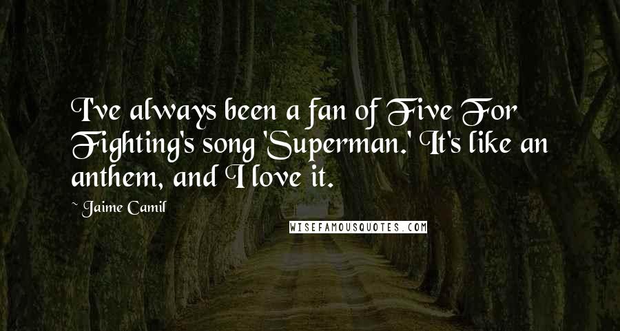 Jaime Camil Quotes: I've always been a fan of Five For Fighting's song 'Superman.' It's like an anthem, and I love it.