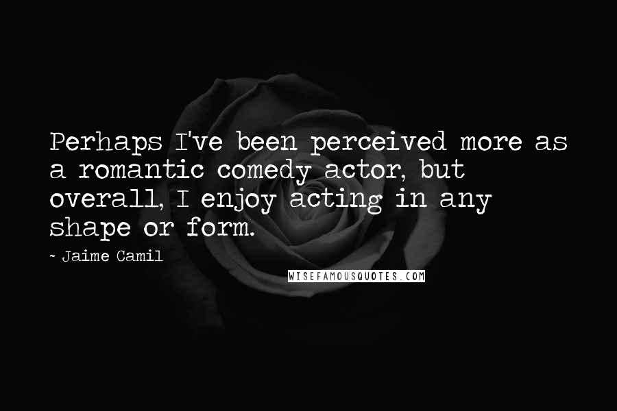 Jaime Camil Quotes: Perhaps I've been perceived more as a romantic comedy actor, but overall, I enjoy acting in any shape or form.