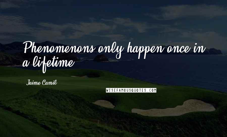 Jaime Camil Quotes: Phenomenons only happen once in a lifetime.