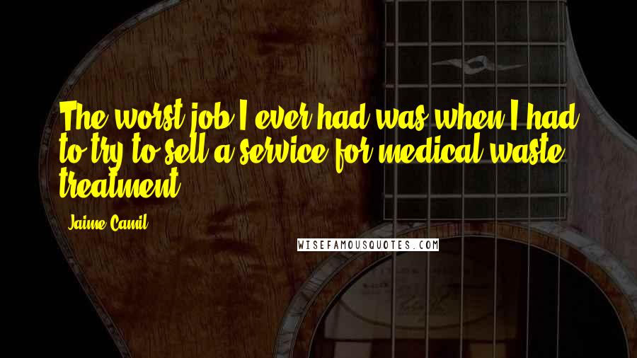Jaime Camil Quotes: The worst job I ever had was when I had to try to sell a service for medical waste treatment.