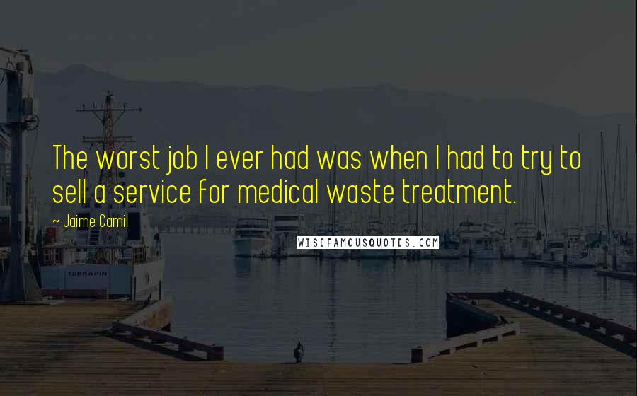 Jaime Camil Quotes: The worst job I ever had was when I had to try to sell a service for medical waste treatment.