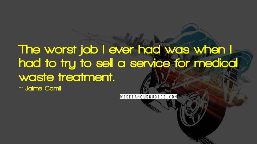 Jaime Camil Quotes: The worst job I ever had was when I had to try to sell a service for medical waste treatment.