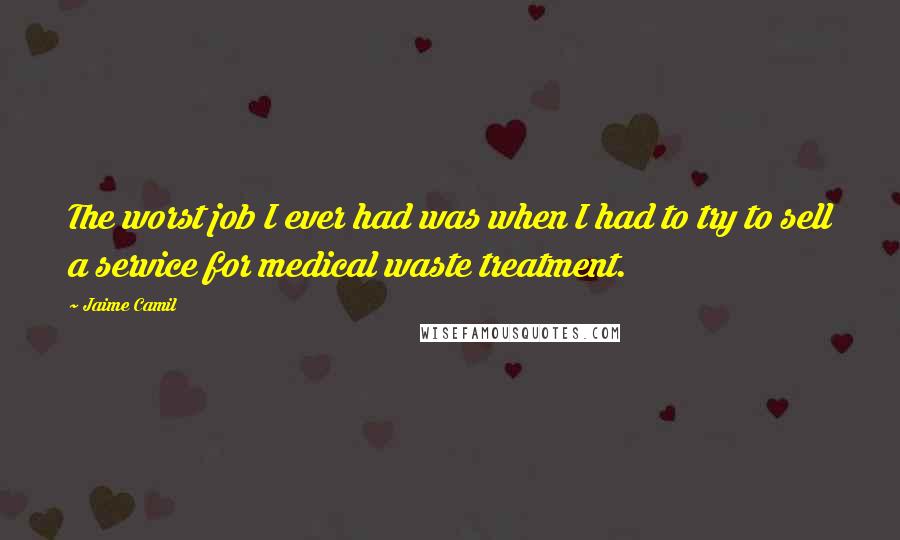 Jaime Camil Quotes: The worst job I ever had was when I had to try to sell a service for medical waste treatment.