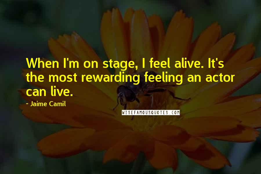 Jaime Camil Quotes: When I'm on stage, I feel alive. It's the most rewarding feeling an actor can live.