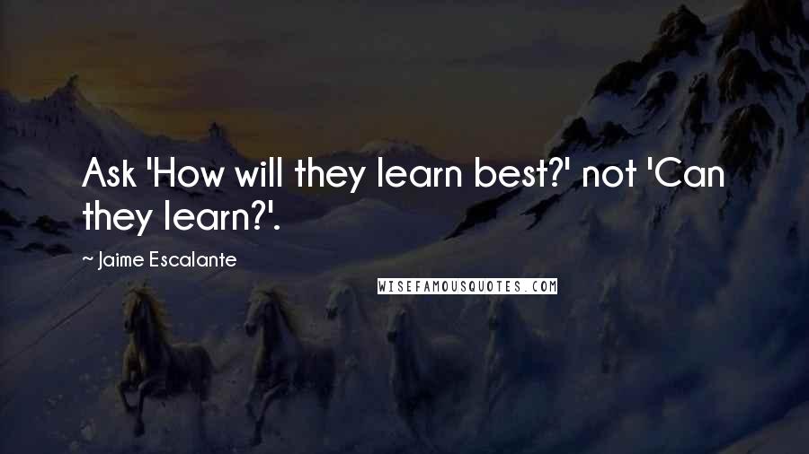 Jaime Escalante Quotes: Ask 'How will they learn best?' not 'Can they learn?'.