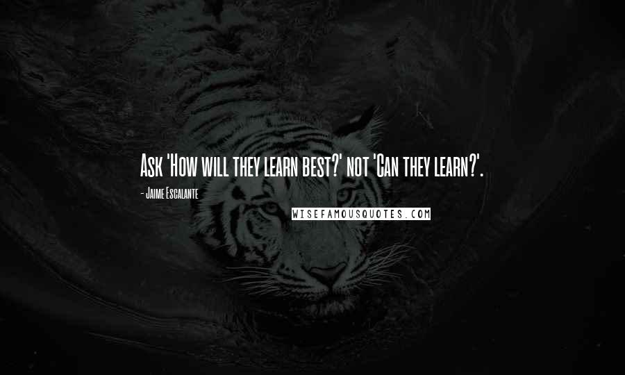 Jaime Escalante Quotes: Ask 'How will they learn best?' not 'Can they learn?'.