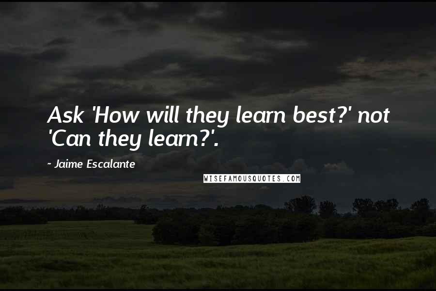 Jaime Escalante Quotes: Ask 'How will they learn best?' not 'Can they learn?'.