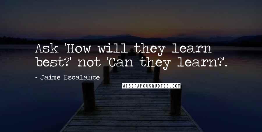 Jaime Escalante Quotes: Ask 'How will they learn best?' not 'Can they learn?'.