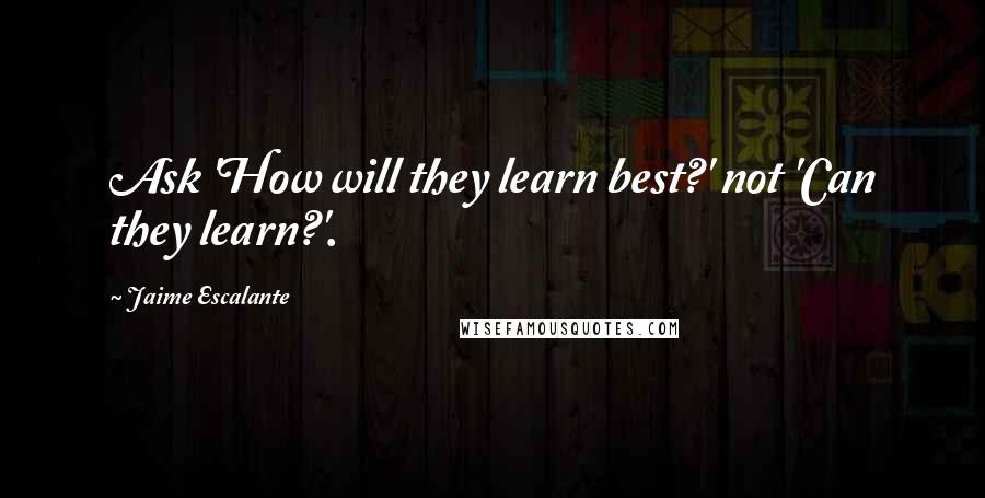 Jaime Escalante Quotes: Ask 'How will they learn best?' not 'Can they learn?'.