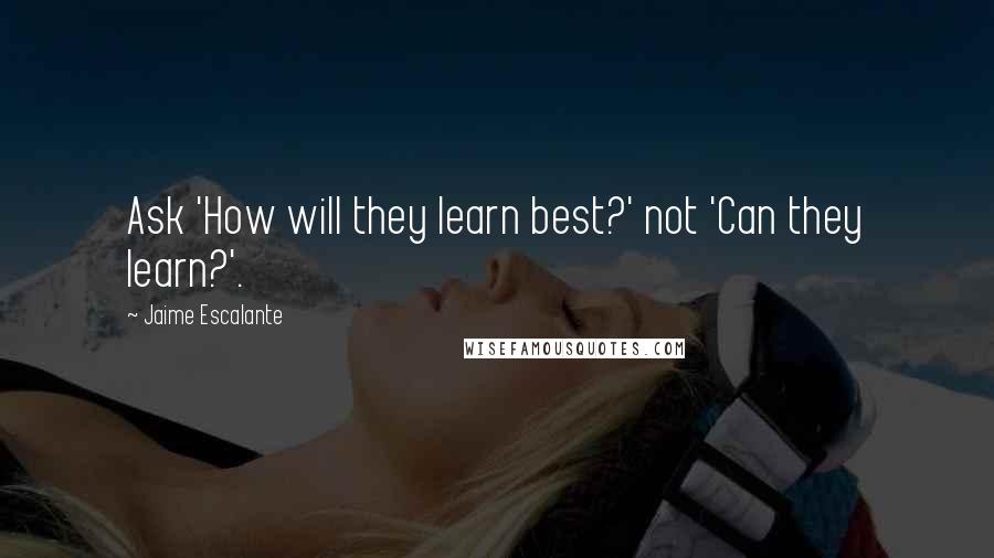 Jaime Escalante Quotes: Ask 'How will they learn best?' not 'Can they learn?'.
