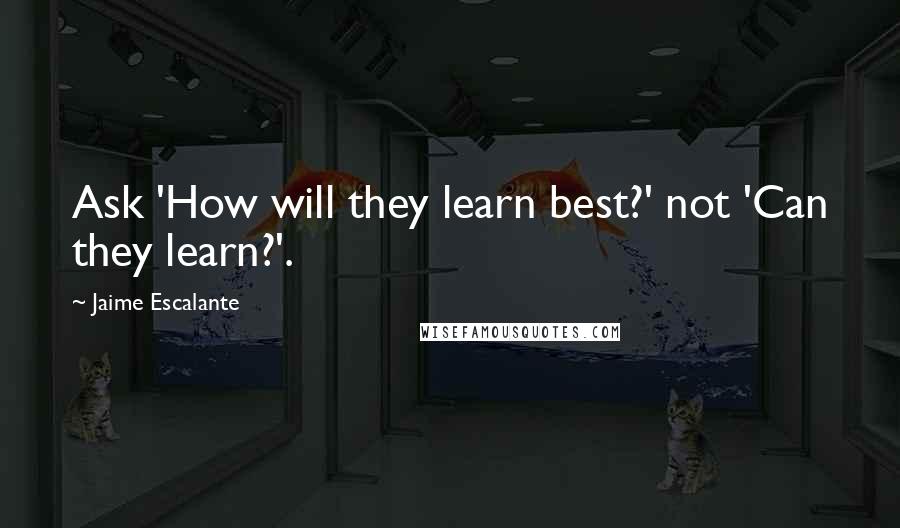 Jaime Escalante Quotes: Ask 'How will they learn best?' not 'Can they learn?'.