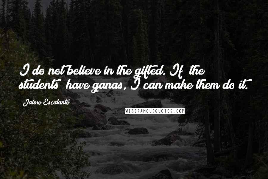 Jaime Escalante Quotes: I do not believe in the gifted. If [the students] have ganas, I can make them do it.