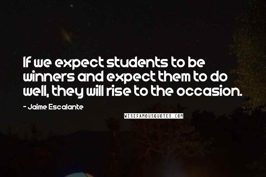 Jaime Escalante Quotes: If we expect students to be winners and expect them to do well, they will rise to the occasion.