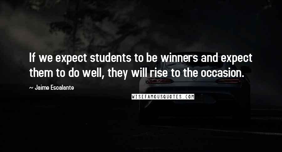 Jaime Escalante Quotes: If we expect students to be winners and expect them to do well, they will rise to the occasion.