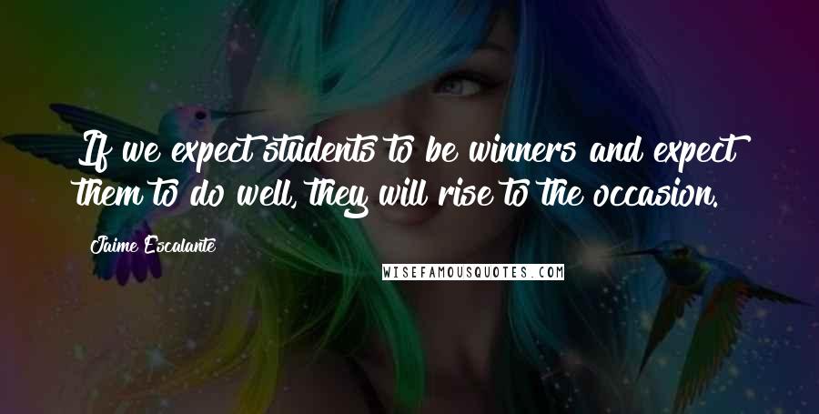 Jaime Escalante Quotes: If we expect students to be winners and expect them to do well, they will rise to the occasion.