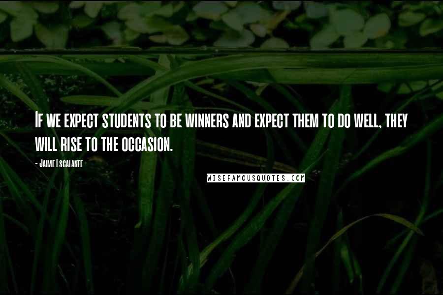 Jaime Escalante Quotes: If we expect students to be winners and expect them to do well, they will rise to the occasion.