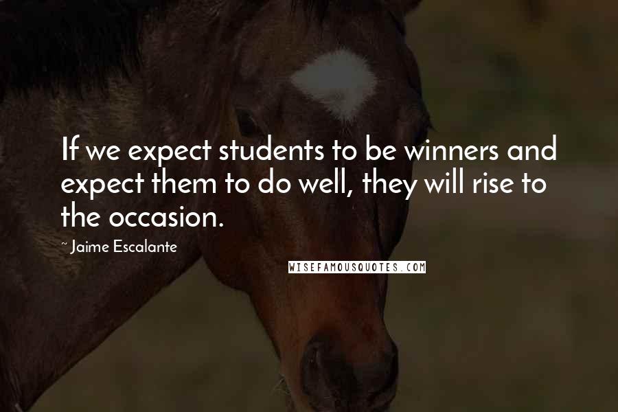 Jaime Escalante Quotes: If we expect students to be winners and expect them to do well, they will rise to the occasion.