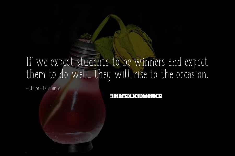 Jaime Escalante Quotes: If we expect students to be winners and expect them to do well, they will rise to the occasion.