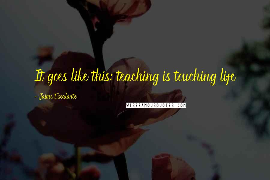 Jaime Escalante Quotes: It goes like this: teaching is touching life