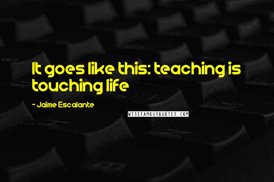 Jaime Escalante Quotes: It goes like this: teaching is touching life