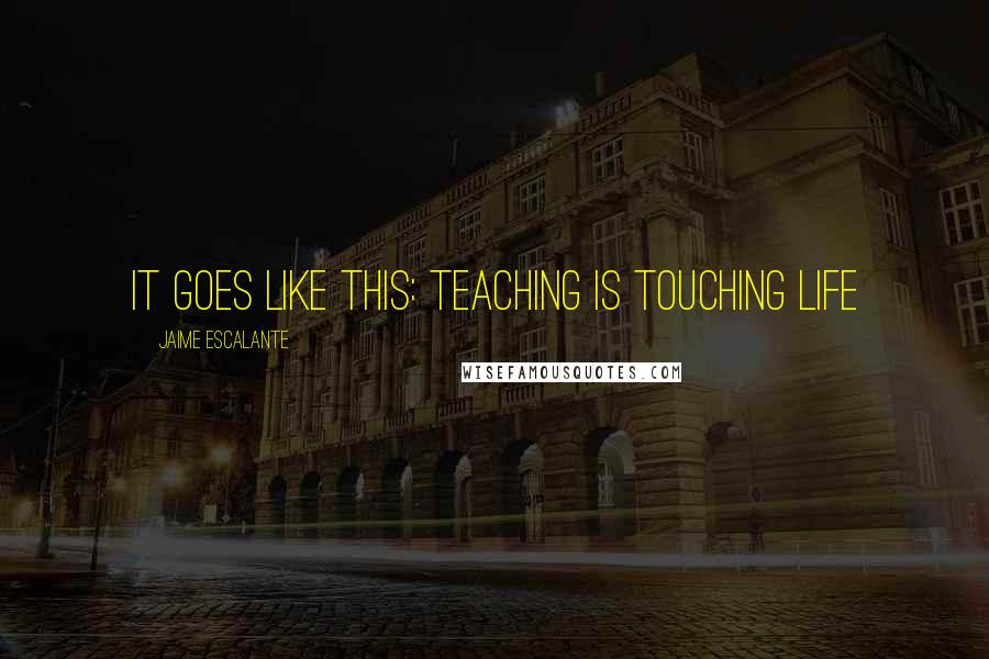 Jaime Escalante Quotes: It goes like this: teaching is touching life