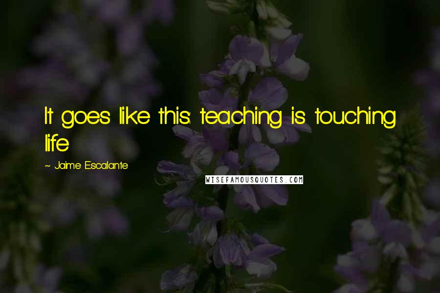 Jaime Escalante Quotes: It goes like this: teaching is touching life