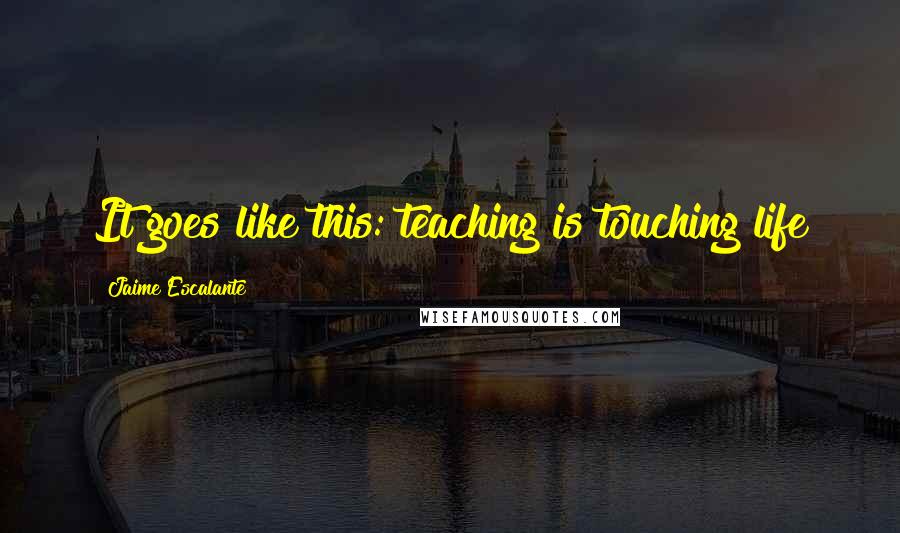 Jaime Escalante Quotes: It goes like this: teaching is touching life