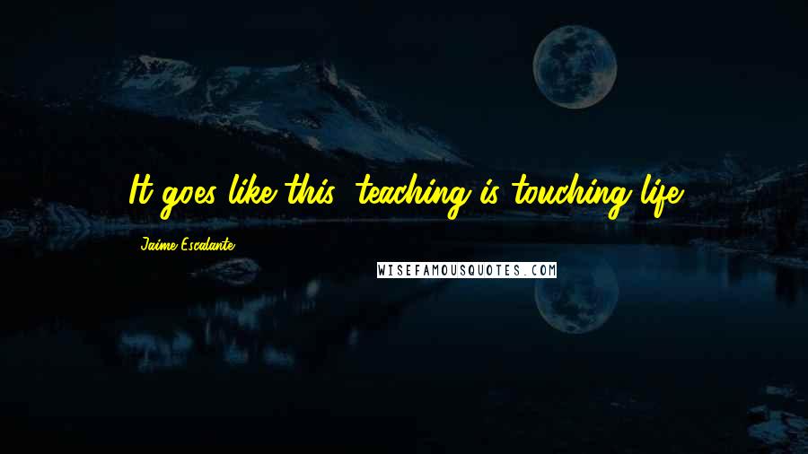 Jaime Escalante Quotes: It goes like this: teaching is touching life