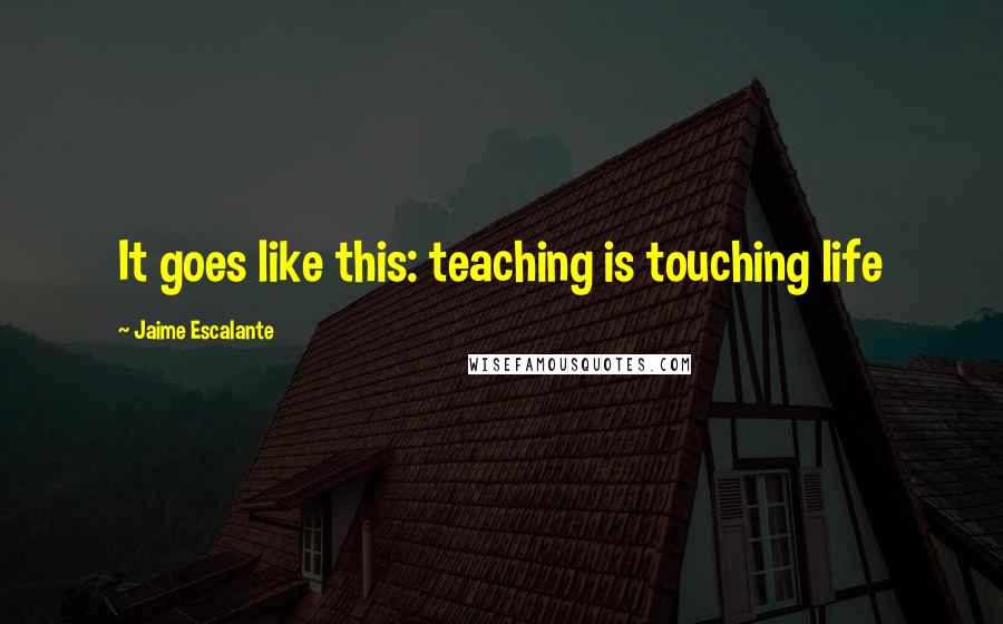 Jaime Escalante Quotes: It goes like this: teaching is touching life