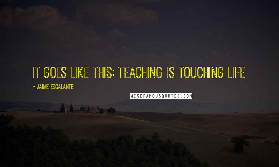 Jaime Escalante Quotes: It goes like this: teaching is touching life