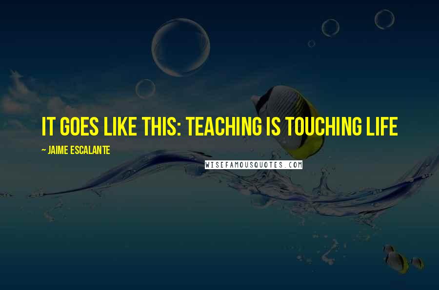 Jaime Escalante Quotes: It goes like this: teaching is touching life