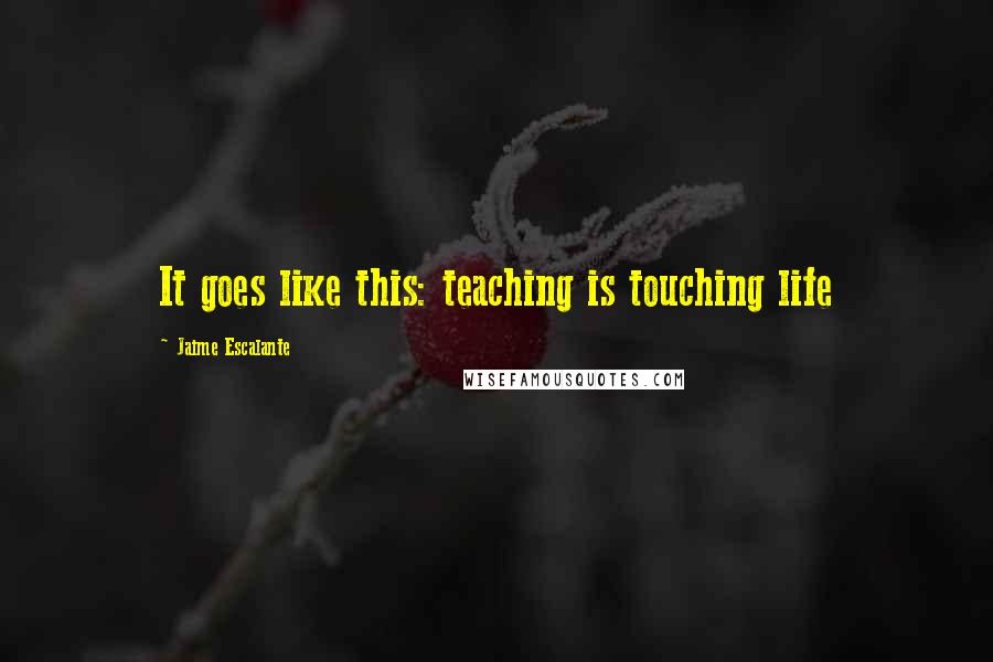 Jaime Escalante Quotes: It goes like this: teaching is touching life